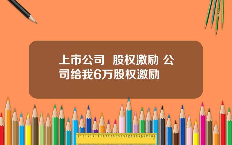 上市公司  股权激励 公司给我6万股权激励